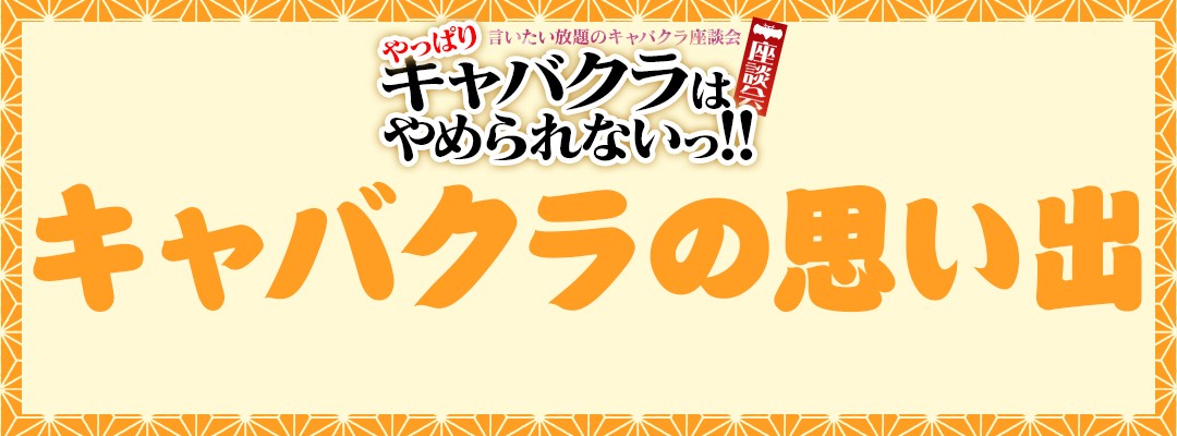 言いたい放題のキャバクラ座談会【やっぱりキャバクラはやめられないっ！】
