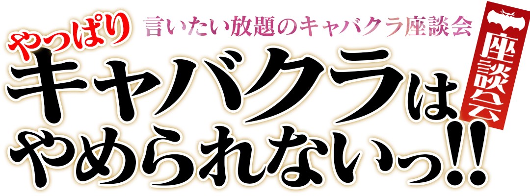 言いたい放題のキャバクラ座談会【やっぱりキャバクラはやめられないっ！】